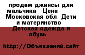 продам джинсы для мальчика › Цена ­ 500 - Московская обл. Дети и материнство » Детская одежда и обувь   